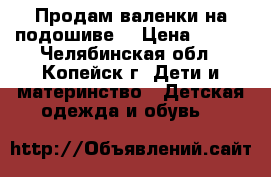 Продам валенки на подошиве  › Цена ­ 200 - Челябинская обл., Копейск г. Дети и материнство » Детская одежда и обувь   
